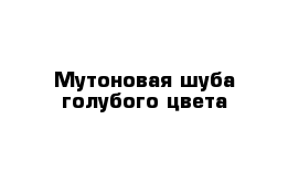 Мутоновая шуба голубого цвета